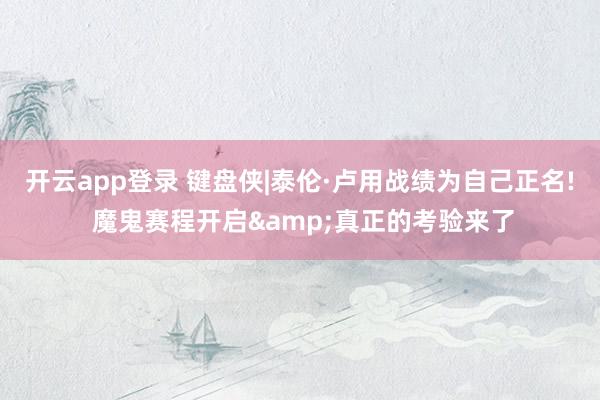 开云app登录 键盘侠|泰伦·卢用战绩为自己正名! 魔鬼赛程开启&真正的考验来了