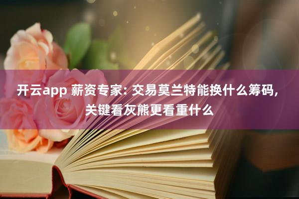 开云app 薪资专家: 交易莫兰特能换什么筹码， 关键看灰熊更看重什么
