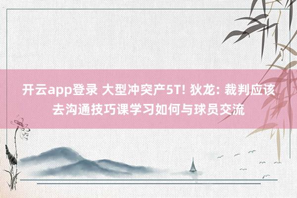 开云app登录 大型冲突产5T! 狄龙: 裁判应该去沟通技巧课学习如何与球员交流