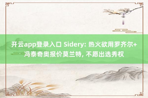 开云app登录入口 Sidery: 热火欲用罗齐尔+冯泰奇奥报价莫兰特， 不愿出选秀权