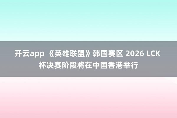 开云app 《英雄联盟》韩国赛区 2026 LCK 杯决赛阶段将在中国香港举行
