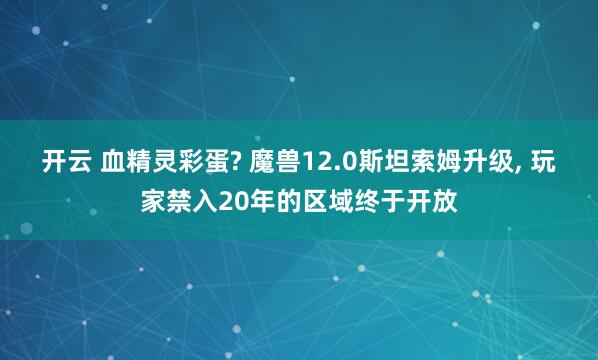 开云 血精灵彩蛋? 魔兽12.0斯坦索姆升级， 玩家禁入20年的区域终于开放
