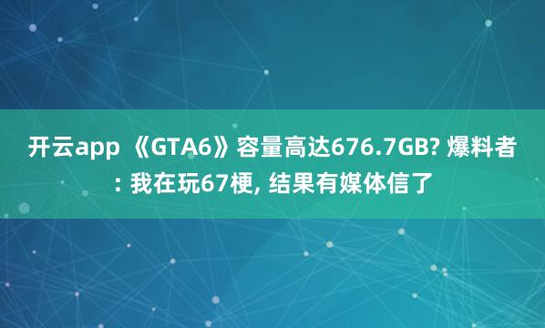 开云app 《GTA6》容量高达676.7GB? 爆料者: 我在玩67梗， 结果有媒体信了