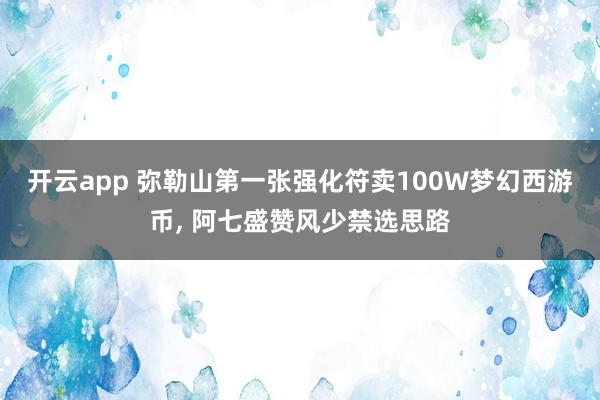 开云app 弥勒山第一张强化符卖100W梦幻西游币, 阿七盛赞风少禁选思路