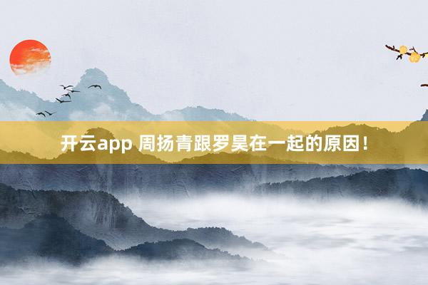 开云app 周扬青跟罗昊在一起的原因！