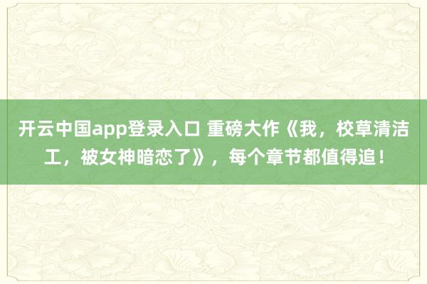 开云中国app登录入口 重磅大作《我，校草清洁工，被女神暗恋了》，每个章节都值得追！
