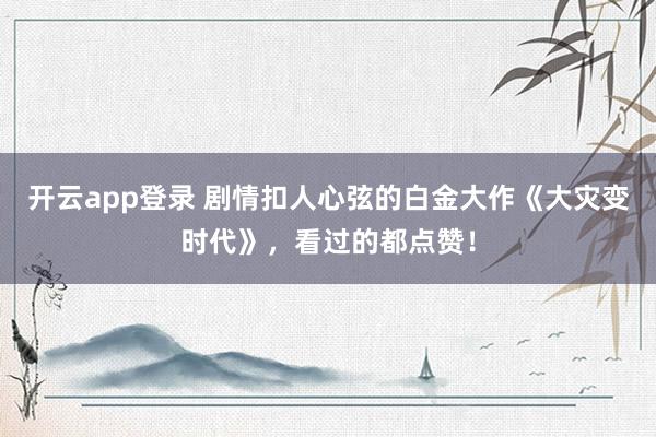 开云app登录 剧情扣人心弦的白金大作《大灾变时代》,看过的都点赞!