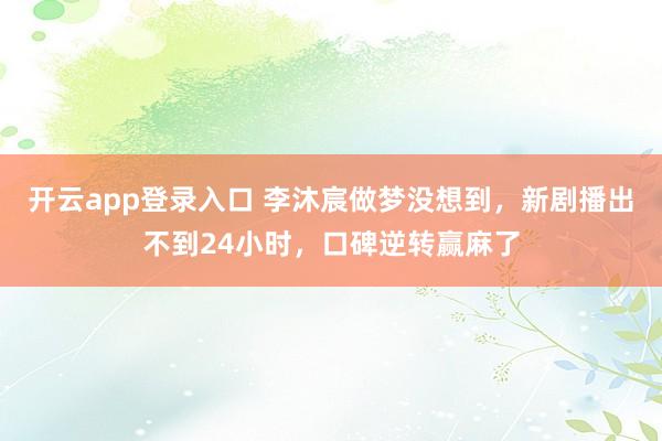 开云app登录入口 李沐宸做梦没想到,新剧播出不到24小时,口碑逆转赢麻了