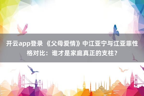 开云app登录 《父母爱情》中江亚宁与江亚菲性格对比：谁才是家庭真正的支柱？