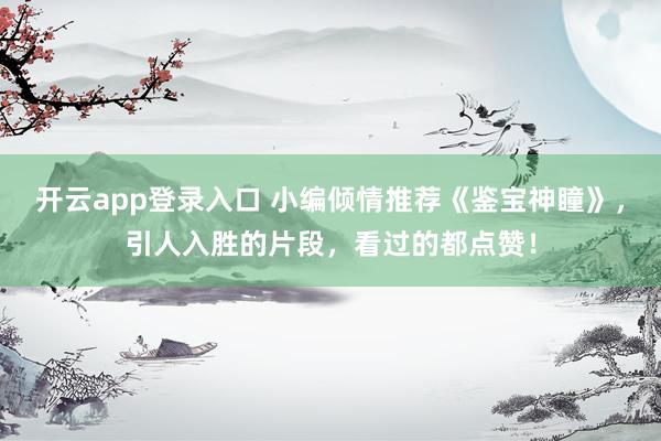 开云app登录入口 小编倾情推荐《鉴宝神瞳》，引人入胜的片段，看过的都点赞！