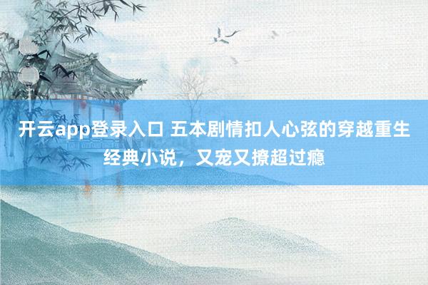 开云app登录入口 五本剧情扣人心弦的穿越重生经典小说，又宠又撩超过瘾