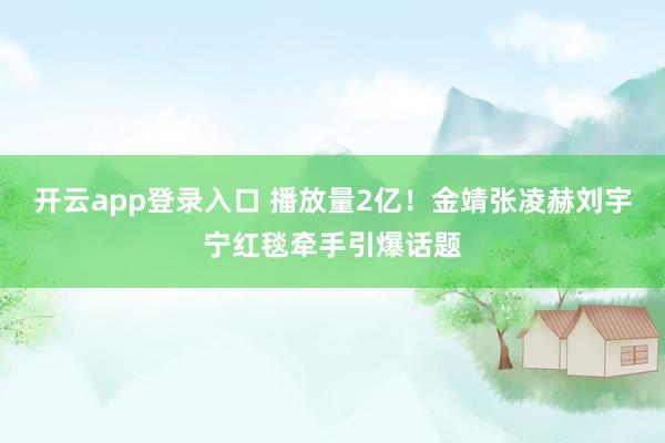 开云app登录入口 播放量2亿！金靖张凌赫刘宇宁红毯牵手引爆话题