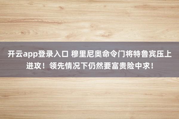 开云app登录入口 穆里尼奥命令门将特鲁宾压上进攻!领先情况下仍然要富贵险中求!