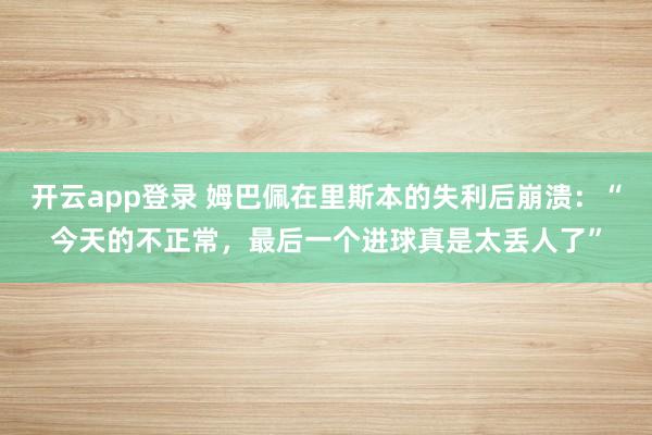 开云app登录 姆巴佩在里斯本的失利后崩溃:“今天的不正常,最后一个进球真是太丢人了”
