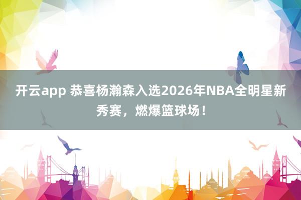 开云app 恭喜杨瀚森入选2026年NBA全明星新秀赛，燃爆篮球场！