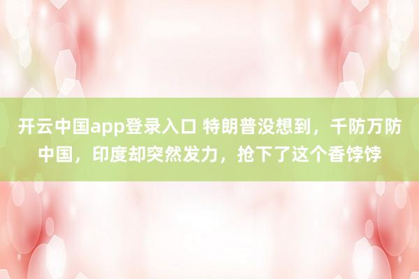 开云中国app登录入口 特朗普没想到，千防万防中国，印度却突然发力，抢下了这个香饽饽