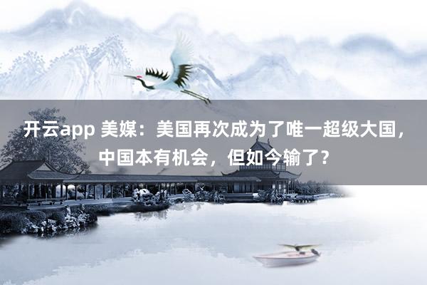 开云app 美媒：美国再次成为了唯一超级大国，中国本有机会，但如今输了？