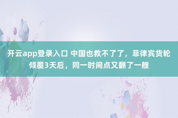 开云app登录入口 中国也救不了了，菲律宾货轮倾覆3天后，同一时间点又翻了一艘