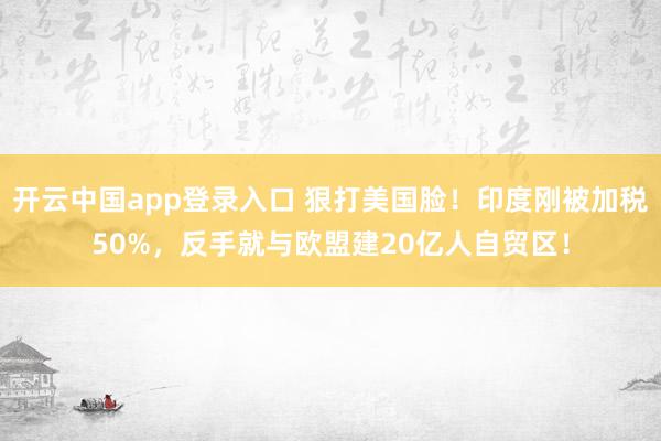 开云中国app登录入口 狠打美国脸！印度刚被加税50%，反手就与欧盟建20亿人自贸区！