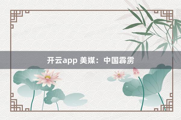 开云app 美媒：中国霹雳
