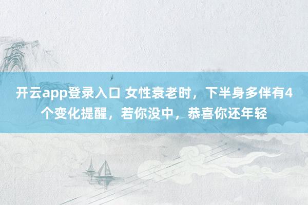 开云app登录入口 女性衰老时,下半身多伴有4个变化提醒,若你没中,恭喜你还年轻