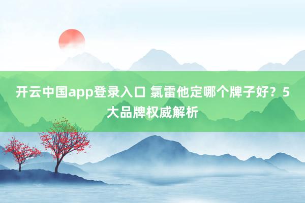 开云中国app登录入口 氯雷他定哪个牌子好?5大品牌权威解析