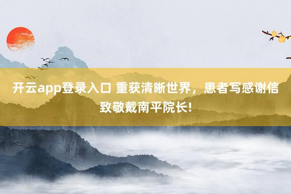 开云app登录入口 重获清晰世界,患者写感谢信致敬戴南平院长!
