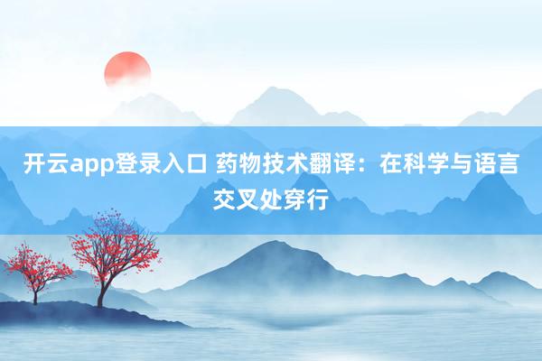 开云app登录入口 药物技术翻译:在科学与语言交叉处穿行