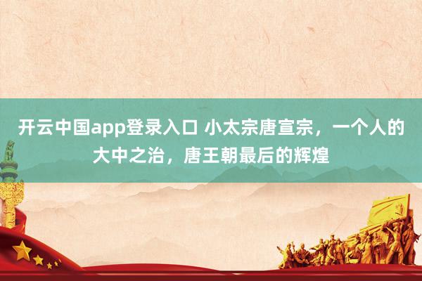开云中国app登录入口 小太宗唐宣宗,一个人的大中之治,唐王朝最后的辉煌