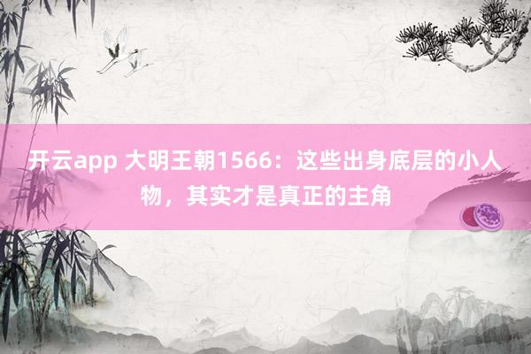 开云app 大明王朝1566:这些出身底层的小人物,其实才是真正的主角