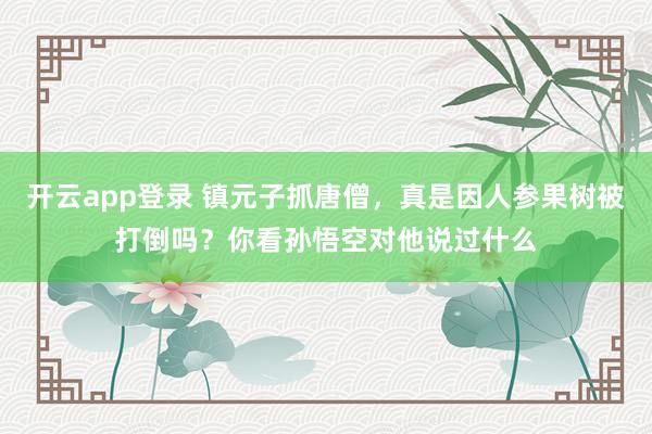 开云app登录 镇元子抓唐僧,真是因人参果树被打倒吗?你看孙悟空对他说过什么