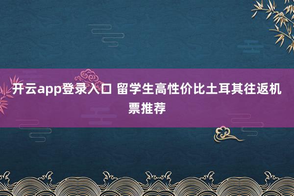 开云app登录入口 留学生高性价比土耳其往返机票推荐