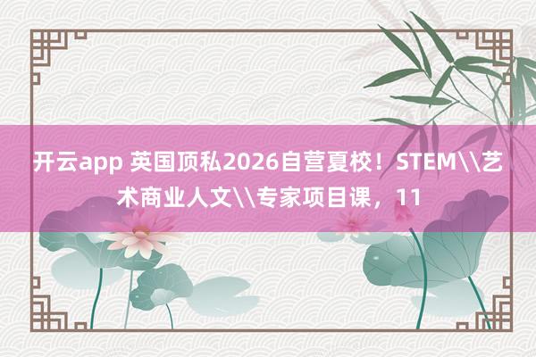 开云app 英国顶私2026自营夏校！STEM\艺术商业人文\专家项目课，11