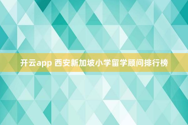 开云app 西安新加坡小学留学顾问排行榜