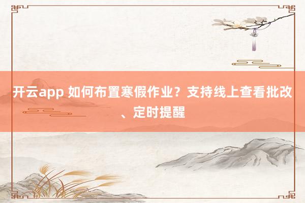 开云app 如何布置寒假作业?支持线上查看批改、定时提醒