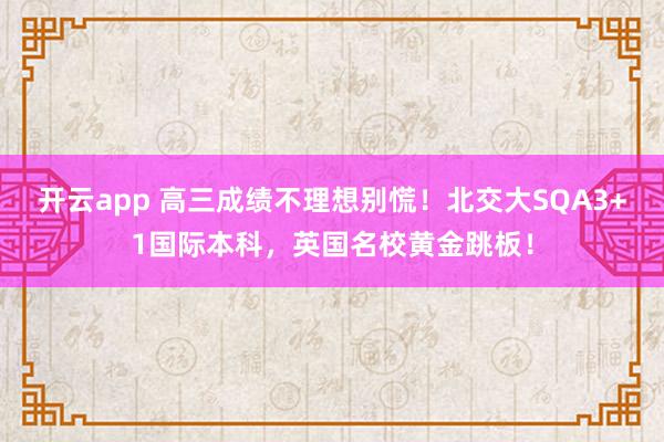 开云app 高三成绩不理想别慌！北交大SQA3+1国际本科，英国名校黄金跳板！