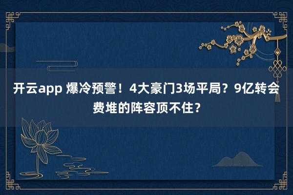 开云app 爆冷预警！4大豪门3场平局？9亿转会费堆的阵容顶不住？