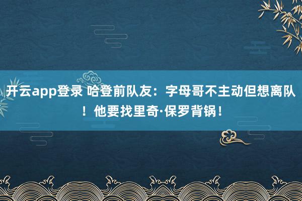 开云app登录 哈登前队友：字母哥不主动但想离队！他要找里奇·保罗背锅！