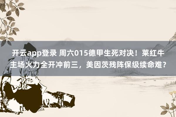 开云app登录 周六015德甲生死对决!莱红牛主场火力全开冲前三,美因茨残阵保级续命难?