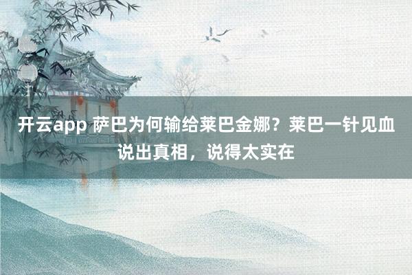 开云app 萨巴为何输给莱巴金娜?莱巴一针见血说出真相,说得太实在