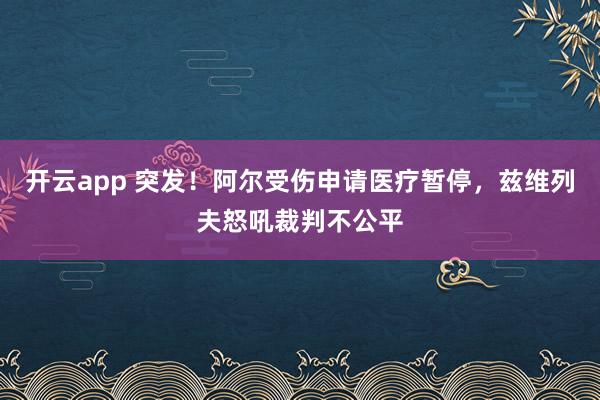 开云app 突发!阿尔受伤申请医疗暂停,兹维列夫怒吼裁判不公平