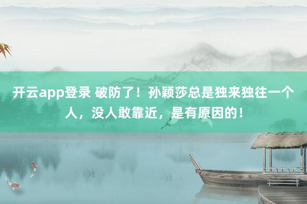 开云app登录 破防了!孙颖莎总是独来独往一个人,没人敢靠近,是有原因的!