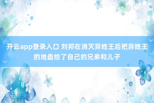开云app登录入口 刘邦在消灭异姓王后把异姓王的地盘给了自己的兄弟和儿子