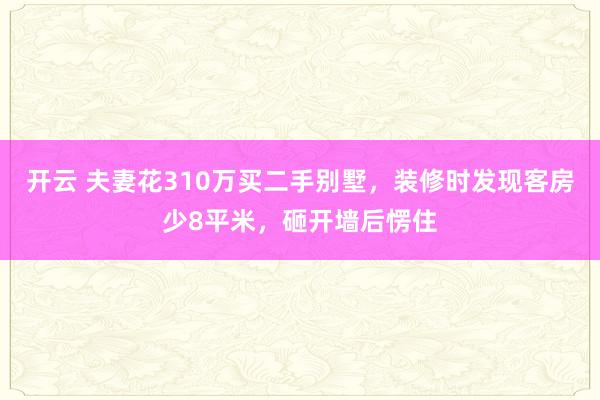 开云 夫妻花310万买二手别墅，装修时发现客房少8平米，砸开墙后愣住