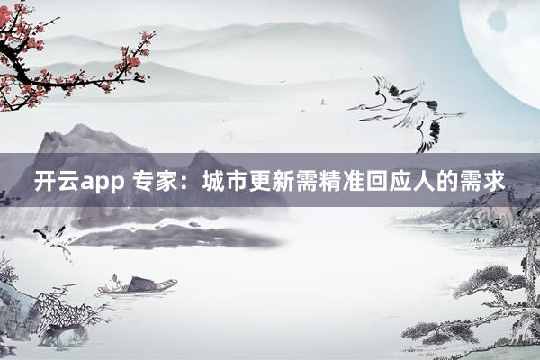 开云app 专家:城市更新需精准回应人的需求