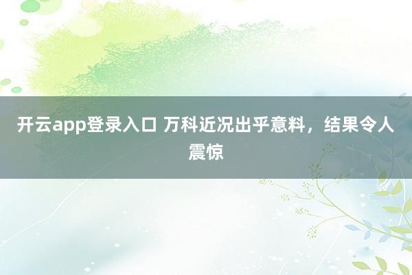 开云app登录入口 万科近况出乎意料，结果令人震惊