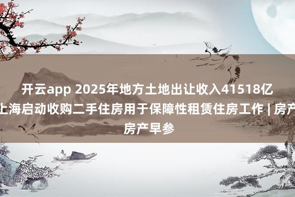 开云app 2025年地方土地出让收入41518亿元；上海启动收购二手住房用于保障性租赁住房工作 | 房产早参