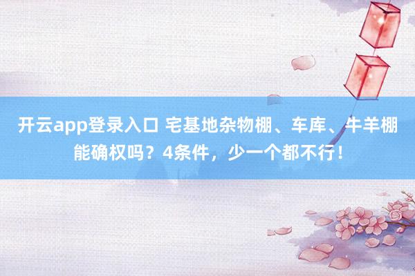 开云app登录入口 宅基地杂物棚、车库、牛羊棚能确权吗?4条件,少一个都不行!