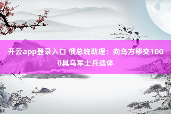 开云app登录入口 俄总统助理:向乌方移交1000具乌军士兵遗体