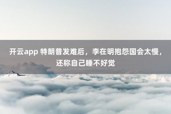 开云app 特朗普发难后,李在明抱怨国会太慢,还称自己睡不好觉